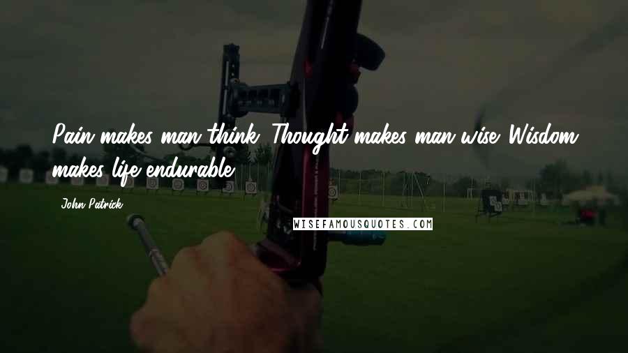 John Patrick Quotes: Pain makes man think. Thought makes man wise. Wisdom makes life endurable.