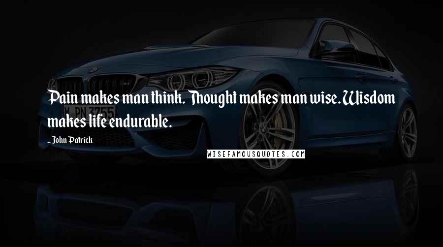 John Patrick Quotes: Pain makes man think. Thought makes man wise. Wisdom makes life endurable.
