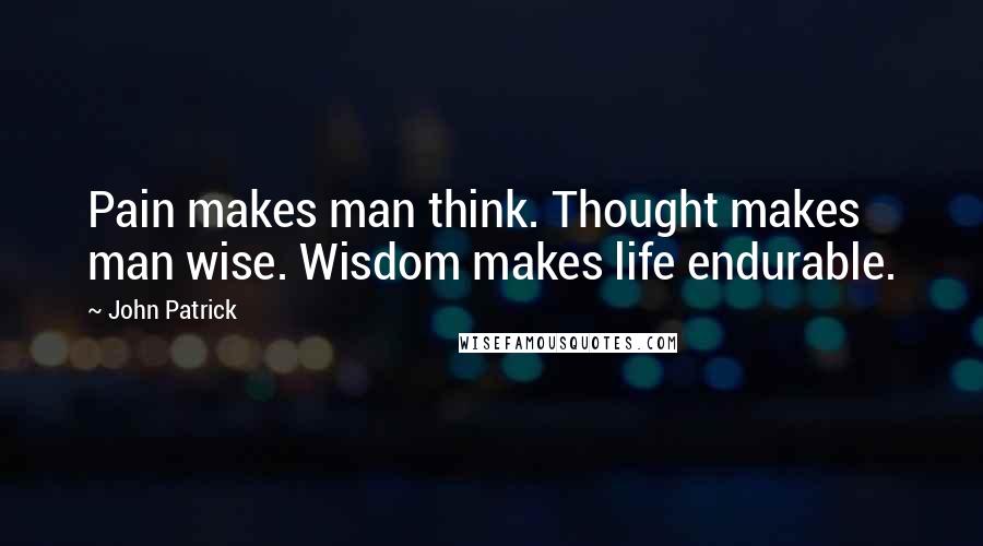 John Patrick Quotes: Pain makes man think. Thought makes man wise. Wisdom makes life endurable.