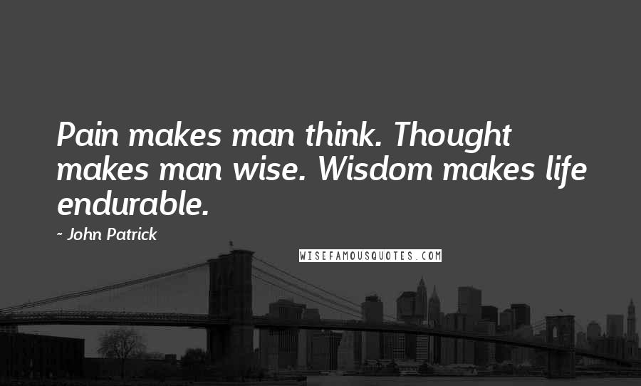 John Patrick Quotes: Pain makes man think. Thought makes man wise. Wisdom makes life endurable.