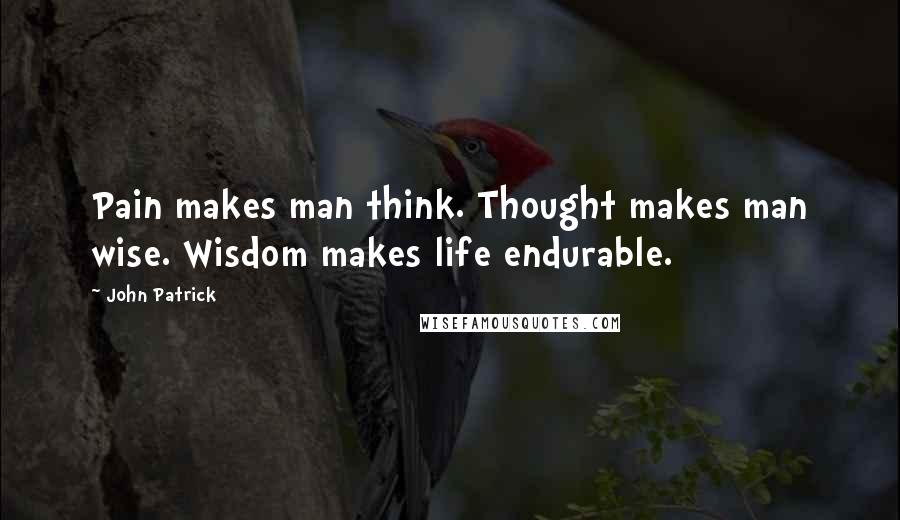 John Patrick Quotes: Pain makes man think. Thought makes man wise. Wisdom makes life endurable.