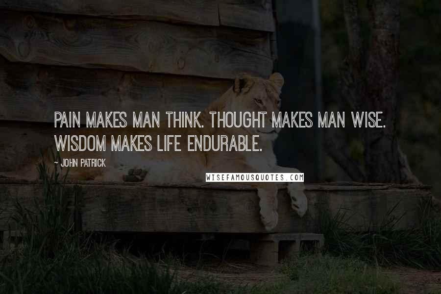 John Patrick Quotes: Pain makes man think. Thought makes man wise. Wisdom makes life endurable.