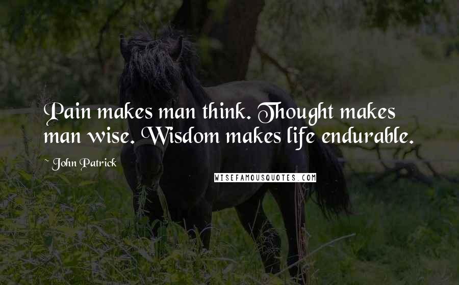 John Patrick Quotes: Pain makes man think. Thought makes man wise. Wisdom makes life endurable.
