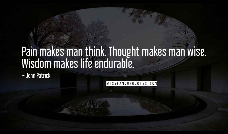 John Patrick Quotes: Pain makes man think. Thought makes man wise. Wisdom makes life endurable.