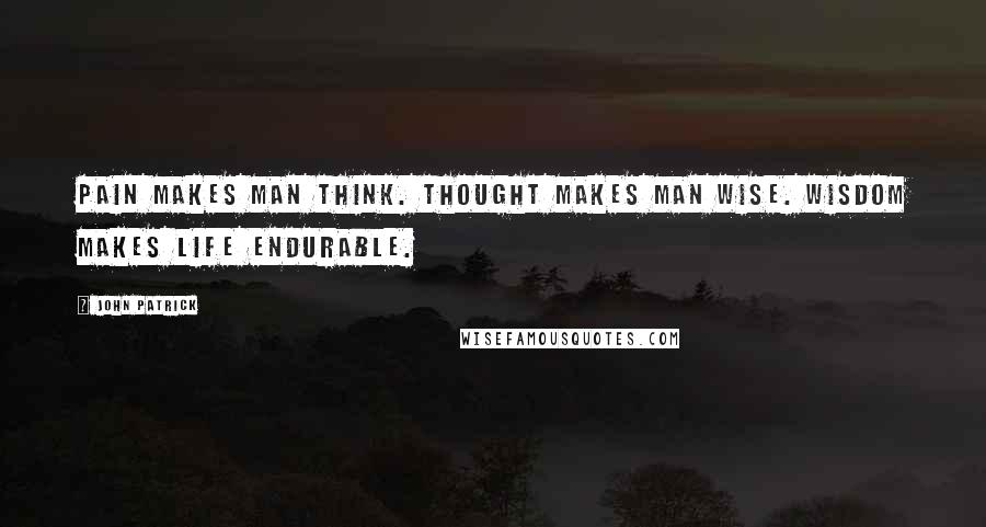 John Patrick Quotes: Pain makes man think. Thought makes man wise. Wisdom makes life endurable.