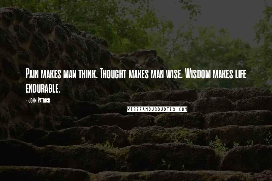 John Patrick Quotes: Pain makes man think. Thought makes man wise. Wisdom makes life endurable.