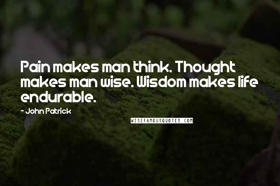 John Patrick Quotes: Pain makes man think. Thought makes man wise. Wisdom makes life endurable.