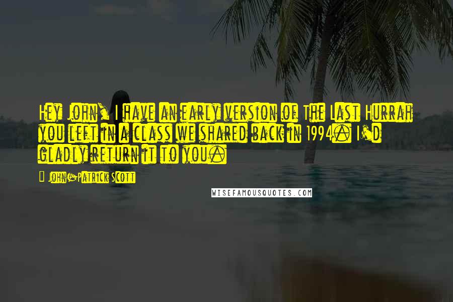John-Patrick Scott Quotes: Hey John, I have an early version of The Last Hurrah you left in a class we shared back in 1994. I'd gladly return it to you.