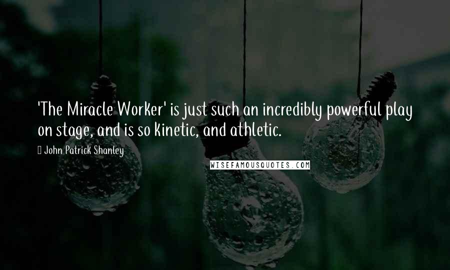 John Patrick Shanley Quotes: 'The Miracle Worker' is just such an incredibly powerful play on stage, and is so kinetic, and athletic.