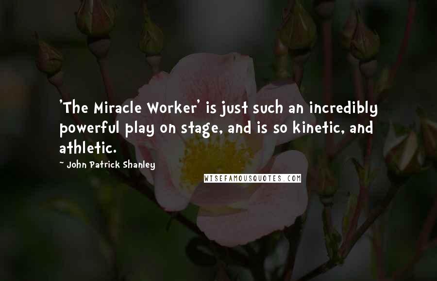 John Patrick Shanley Quotes: 'The Miracle Worker' is just such an incredibly powerful play on stage, and is so kinetic, and athletic.