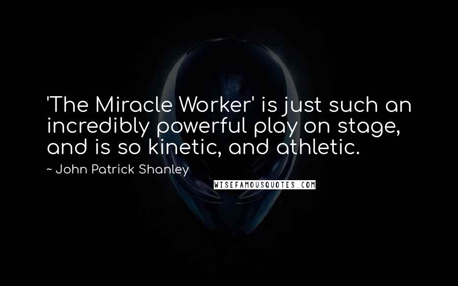 John Patrick Shanley Quotes: 'The Miracle Worker' is just such an incredibly powerful play on stage, and is so kinetic, and athletic.