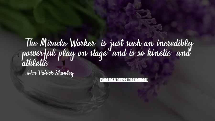John Patrick Shanley Quotes: 'The Miracle Worker' is just such an incredibly powerful play on stage, and is so kinetic, and athletic.