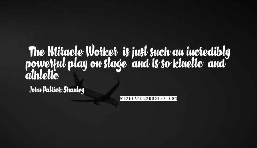 John Patrick Shanley Quotes: 'The Miracle Worker' is just such an incredibly powerful play on stage, and is so kinetic, and athletic.