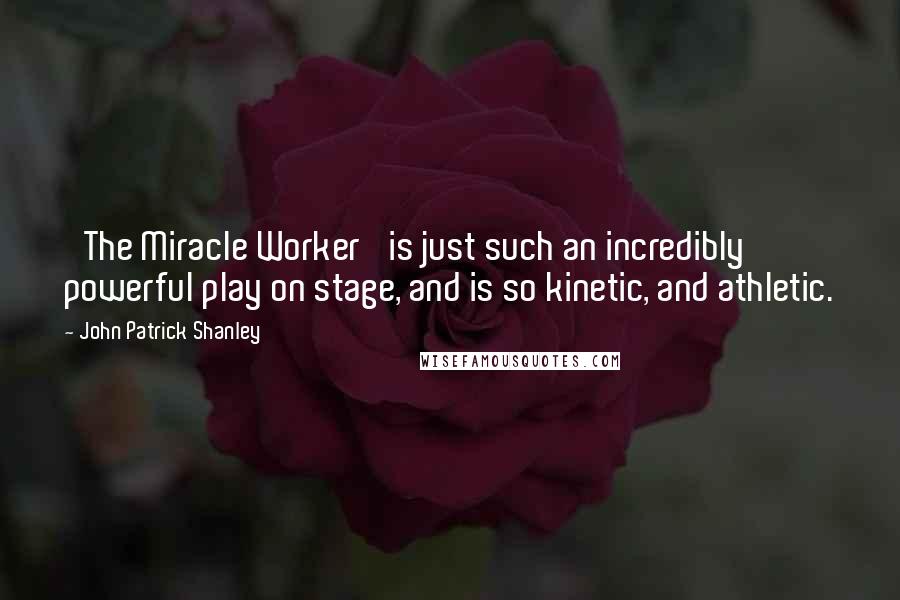 John Patrick Shanley Quotes: 'The Miracle Worker' is just such an incredibly powerful play on stage, and is so kinetic, and athletic.