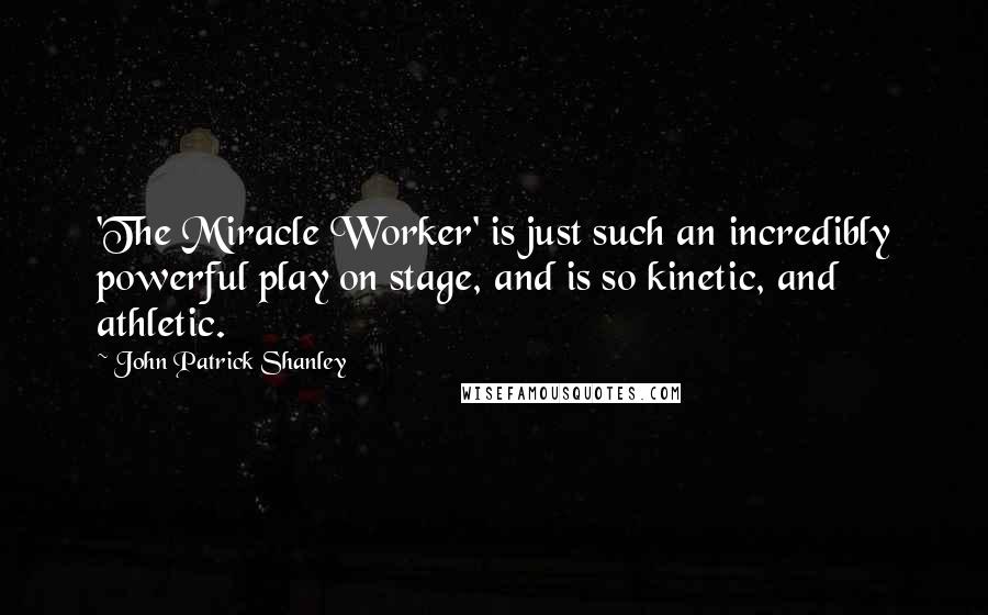 John Patrick Shanley Quotes: 'The Miracle Worker' is just such an incredibly powerful play on stage, and is so kinetic, and athletic.