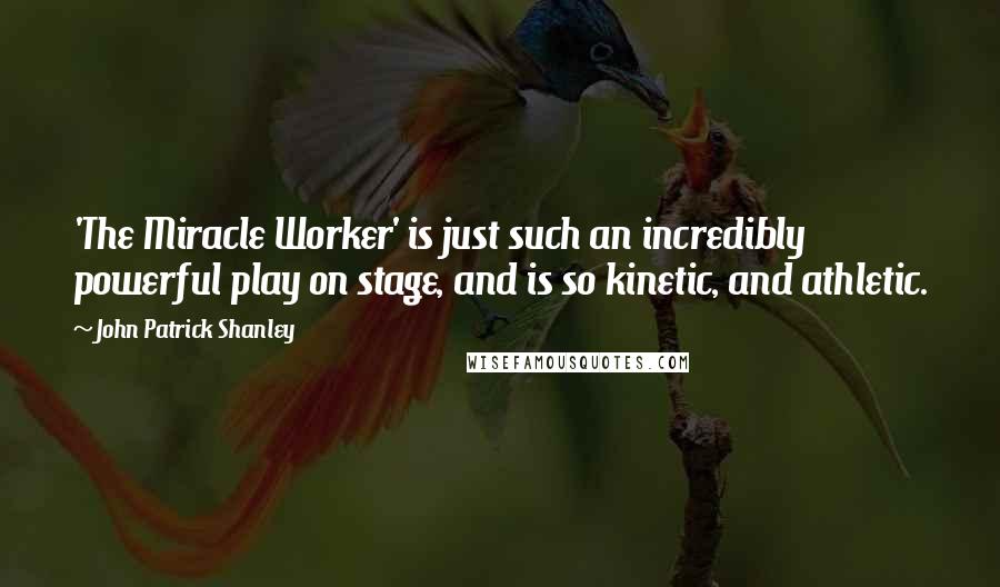 John Patrick Shanley Quotes: 'The Miracle Worker' is just such an incredibly powerful play on stage, and is so kinetic, and athletic.