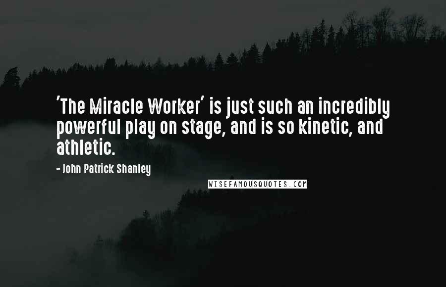 John Patrick Shanley Quotes: 'The Miracle Worker' is just such an incredibly powerful play on stage, and is so kinetic, and athletic.