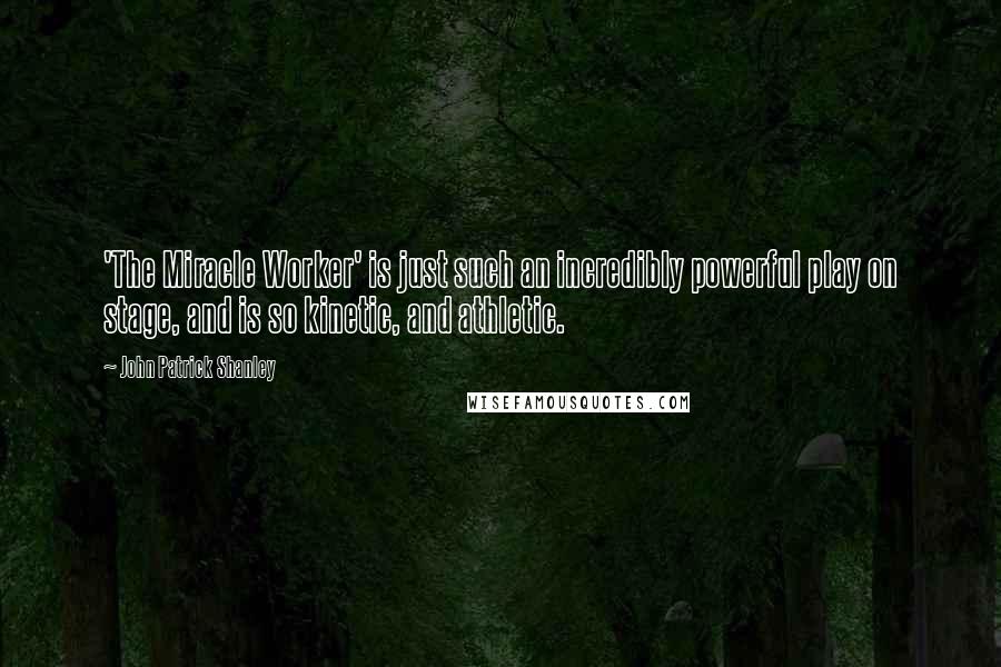 John Patrick Shanley Quotes: 'The Miracle Worker' is just such an incredibly powerful play on stage, and is so kinetic, and athletic.