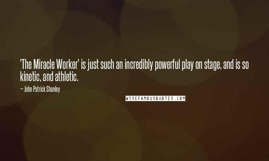 John Patrick Shanley Quotes: 'The Miracle Worker' is just such an incredibly powerful play on stage, and is so kinetic, and athletic.