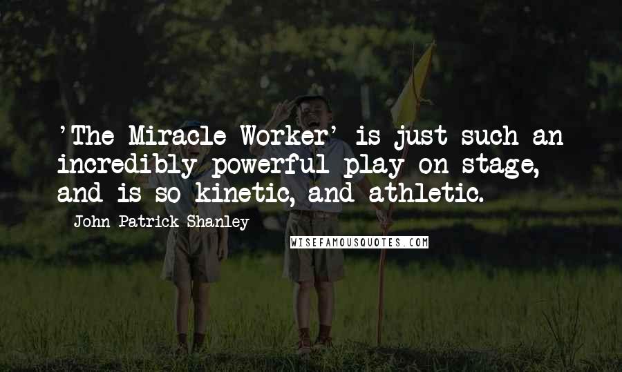 John Patrick Shanley Quotes: 'The Miracle Worker' is just such an incredibly powerful play on stage, and is so kinetic, and athletic.