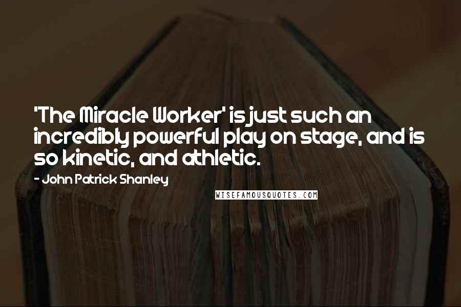 John Patrick Shanley Quotes: 'The Miracle Worker' is just such an incredibly powerful play on stage, and is so kinetic, and athletic.