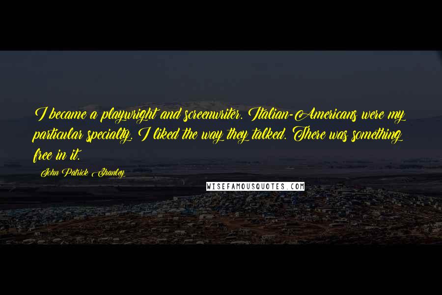 John Patrick Shanley Quotes: I became a playwright and screenwriter. Italian-Americans were my particular specialty. I liked the way they talked. There was something free in it.