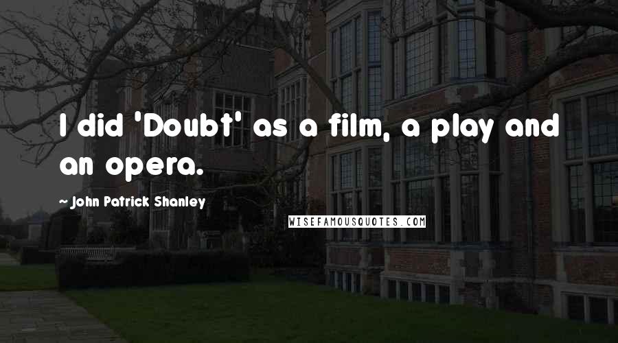 John Patrick Shanley Quotes: I did 'Doubt' as a film, a play and an opera.