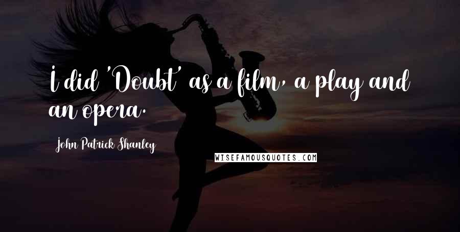 John Patrick Shanley Quotes: I did 'Doubt' as a film, a play and an opera.