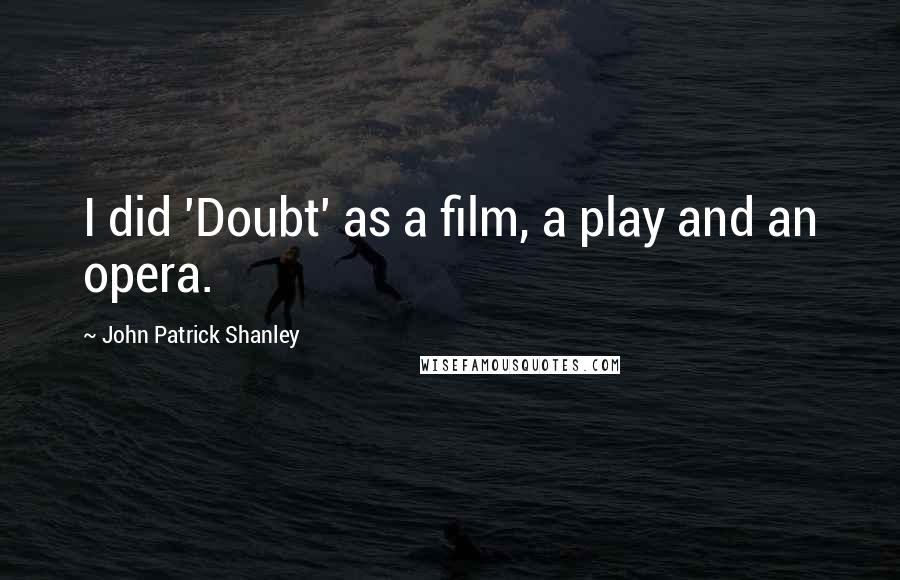John Patrick Shanley Quotes: I did 'Doubt' as a film, a play and an opera.