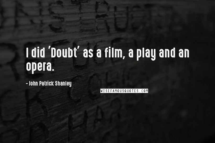 John Patrick Shanley Quotes: I did 'Doubt' as a film, a play and an opera.