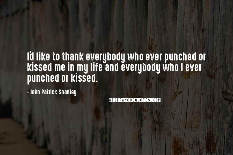 John Patrick Shanley Quotes: I'd like to thank everybody who ever punched or kissed me in my life and everybody who I ever punched or kissed.