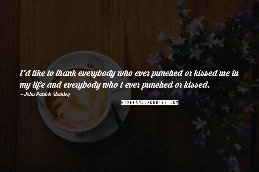 John Patrick Shanley Quotes: I'd like to thank everybody who ever punched or kissed me in my life and everybody who I ever punched or kissed.