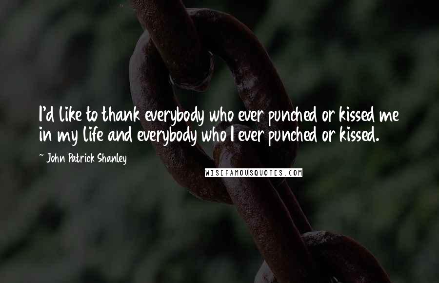 John Patrick Shanley Quotes: I'd like to thank everybody who ever punched or kissed me in my life and everybody who I ever punched or kissed.