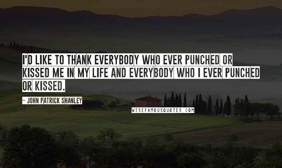 John Patrick Shanley Quotes: I'd like to thank everybody who ever punched or kissed me in my life and everybody who I ever punched or kissed.