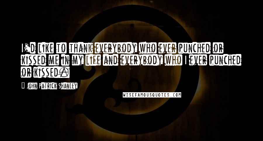 John Patrick Shanley Quotes: I'd like to thank everybody who ever punched or kissed me in my life and everybody who I ever punched or kissed.