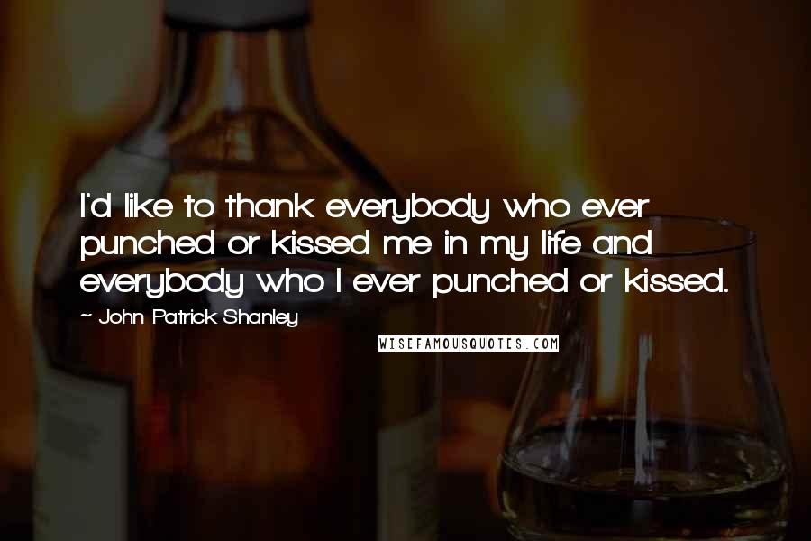 John Patrick Shanley Quotes: I'd like to thank everybody who ever punched or kissed me in my life and everybody who I ever punched or kissed.
