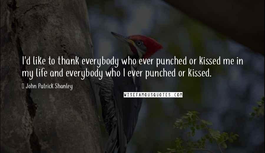 John Patrick Shanley Quotes: I'd like to thank everybody who ever punched or kissed me in my life and everybody who I ever punched or kissed.