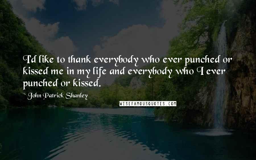John Patrick Shanley Quotes: I'd like to thank everybody who ever punched or kissed me in my life and everybody who I ever punched or kissed.