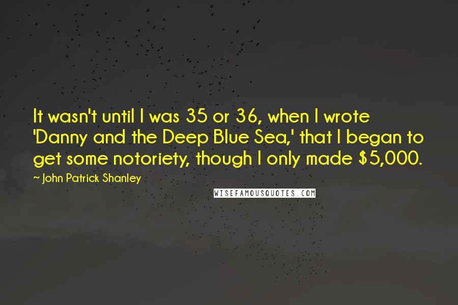 John Patrick Shanley Quotes: It wasn't until I was 35 or 36, when I wrote 'Danny and the Deep Blue Sea,' that I began to get some notoriety, though I only made $5,000.
