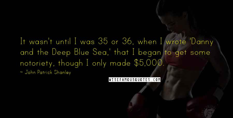 John Patrick Shanley Quotes: It wasn't until I was 35 or 36, when I wrote 'Danny and the Deep Blue Sea,' that I began to get some notoriety, though I only made $5,000.