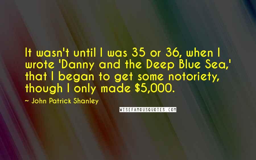 John Patrick Shanley Quotes: It wasn't until I was 35 or 36, when I wrote 'Danny and the Deep Blue Sea,' that I began to get some notoriety, though I only made $5,000.