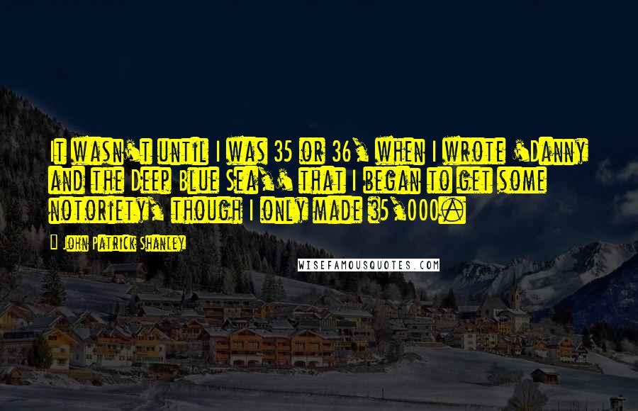 John Patrick Shanley Quotes: It wasn't until I was 35 or 36, when I wrote 'Danny and the Deep Blue Sea,' that I began to get some notoriety, though I only made $5,000.
