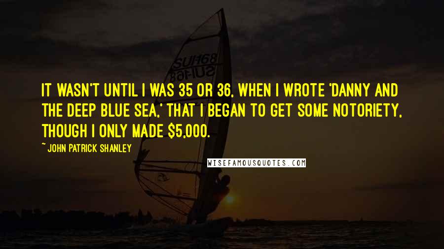 John Patrick Shanley Quotes: It wasn't until I was 35 or 36, when I wrote 'Danny and the Deep Blue Sea,' that I began to get some notoriety, though I only made $5,000.