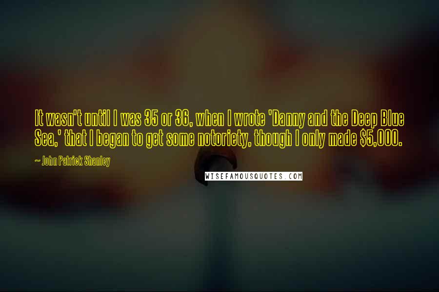 John Patrick Shanley Quotes: It wasn't until I was 35 or 36, when I wrote 'Danny and the Deep Blue Sea,' that I began to get some notoriety, though I only made $5,000.