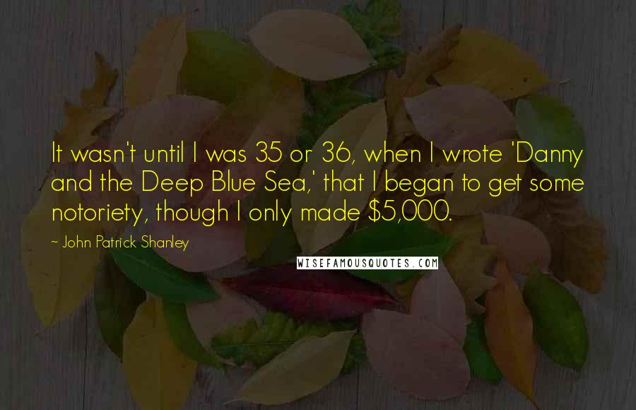 John Patrick Shanley Quotes: It wasn't until I was 35 or 36, when I wrote 'Danny and the Deep Blue Sea,' that I began to get some notoriety, though I only made $5,000.