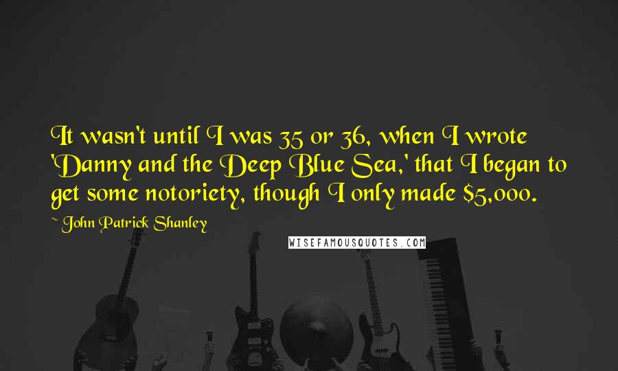 John Patrick Shanley Quotes: It wasn't until I was 35 or 36, when I wrote 'Danny and the Deep Blue Sea,' that I began to get some notoriety, though I only made $5,000.