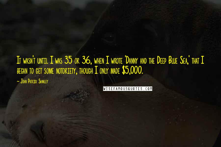 John Patrick Shanley Quotes: It wasn't until I was 35 or 36, when I wrote 'Danny and the Deep Blue Sea,' that I began to get some notoriety, though I only made $5,000.