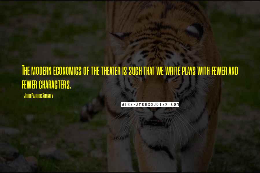 John Patrick Shanley Quotes: The modern economics of the theater is such that we write plays with fewer and fewer characters.