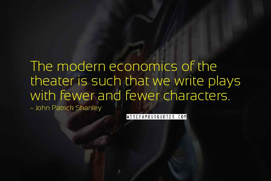 John Patrick Shanley Quotes: The modern economics of the theater is such that we write plays with fewer and fewer characters.