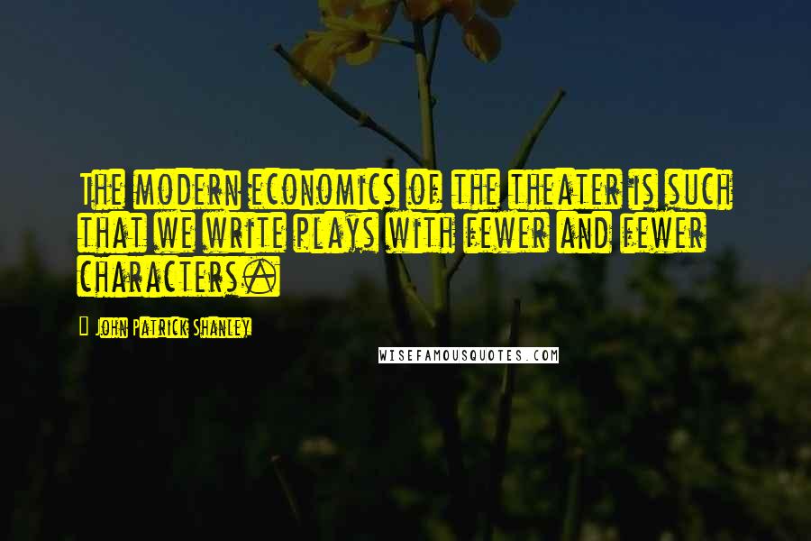 John Patrick Shanley Quotes: The modern economics of the theater is such that we write plays with fewer and fewer characters.